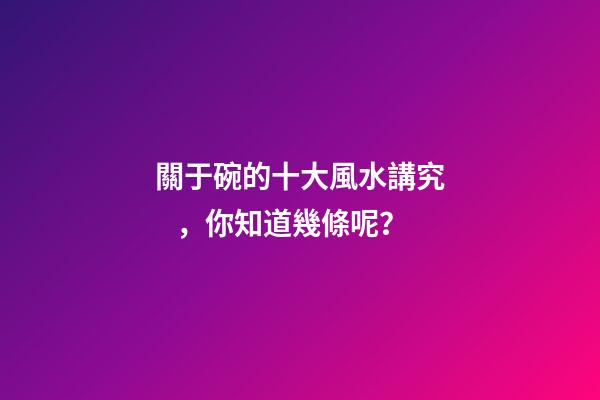 關于碗的十大風水講究，你知道幾條呢？